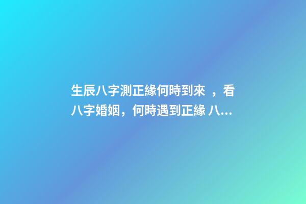 生辰八字測正緣何時到來，看八字婚姻，何時遇到正緣 八字看正緣出現時間，算自己的正緣什么時候出現
